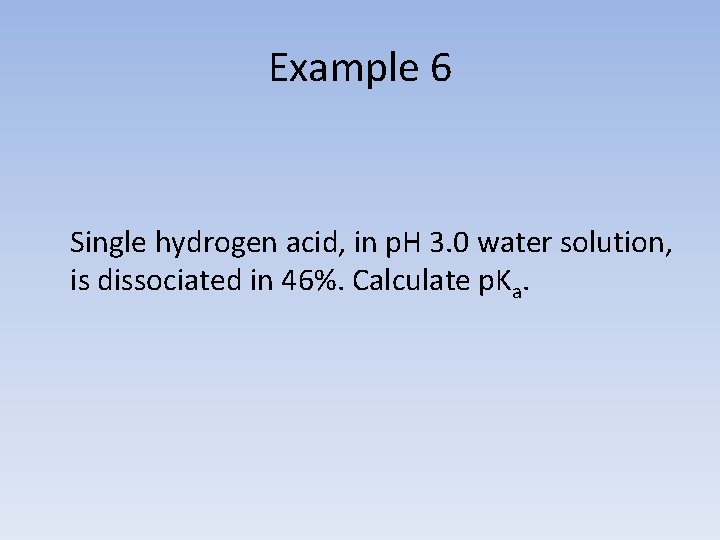 Example 6 Single hydrogen acid, in p. H 3. 0 water solution, is dissociated