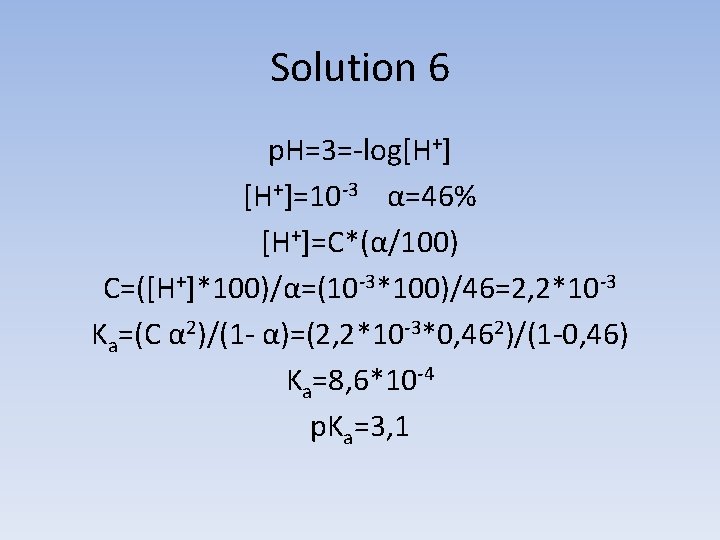 Solution 6 p. H=3=-log[H+]=10 -3 α=46% [H+]=C*(α/100) C=([H+]*100)/α=(10 -3*100)/46=2, 2*10 -3 Ka=(C α 2)/(1