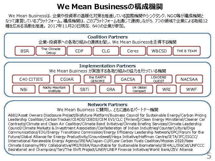 We Mean Businessの構成機関 　We Mean Businessは、企業や投資家の温暖化対策を推進している国際機関やシンクタンク、NGO等が構成機関と なって運営しているプラットフォーム。構成機関は、このプラットフォームを通じて連携しながら、7つの領域で企業による取組12 種を広める活動を推進。 2017年 11月20日現在、640の企業が参加。 Coalition Partners 企業・投資家への各取り組みの連携を促し、We Mean