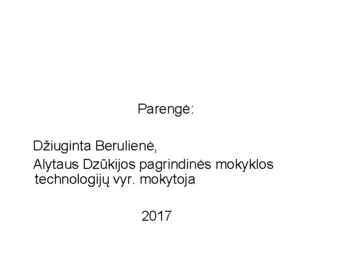  Parengė: Džiuginta Berulienė, Alytaus Dzūkijos pagrindinės mokyklos technologijų vyr. mokytoja 2017 