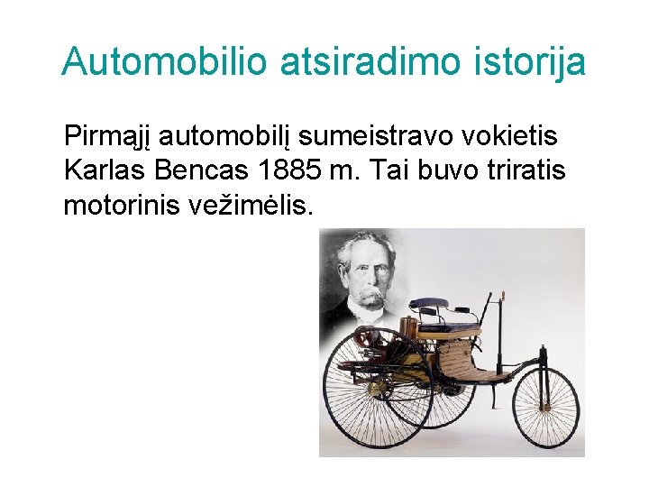 Automobilio atsiradimo istorija Pirmąjį automobilį sumeistravo vokietis Karlas Bencas 1885 m. Tai buvo triratis