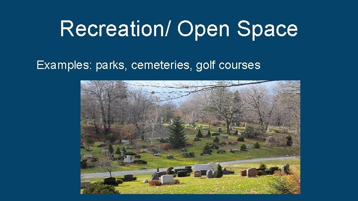 Recreation/ Open Space Examples: parks, cemeteries, golf courses 