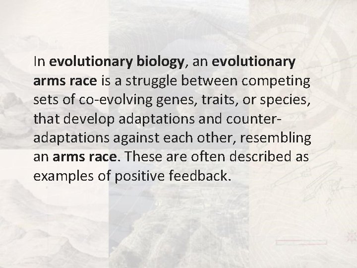 In evolutionary biology, an evolutionary arms race is a struggle between competing sets of