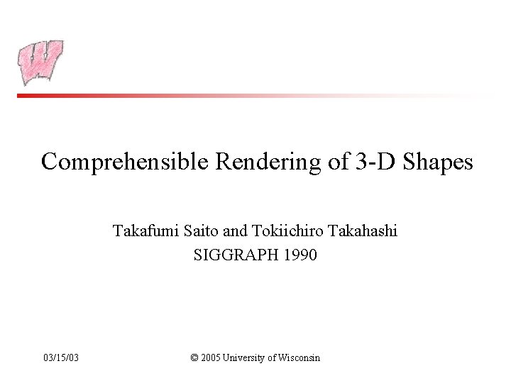 Comprehensible Rendering of 3 -D Shapes Takafumi Saito and Tokiichiro Takahashi SIGGRAPH 1990 03/15/03