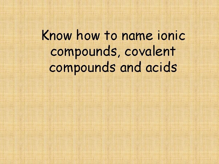 Know how to name ionic compounds, covalent compounds and acids 