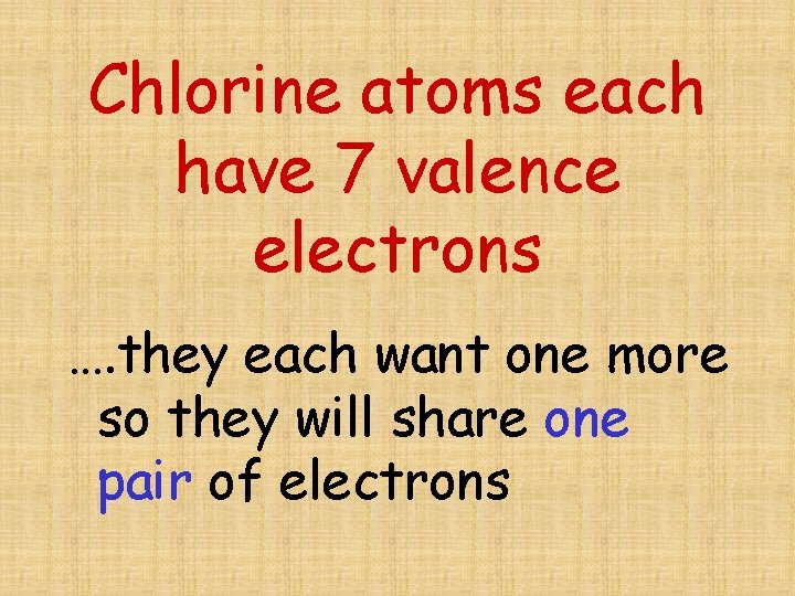 Chlorine atoms each have 7 valence electrons …. they each want one more so