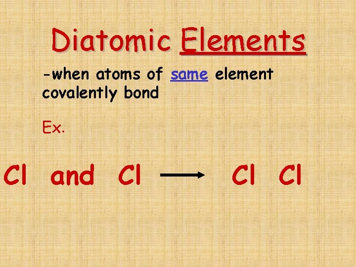 Diatomic Elements -when atoms of same element covalently bond Ex. Cl and Cl Cl