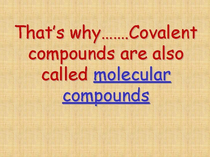 That’s why……. Covalent compounds are also called molecular compounds 