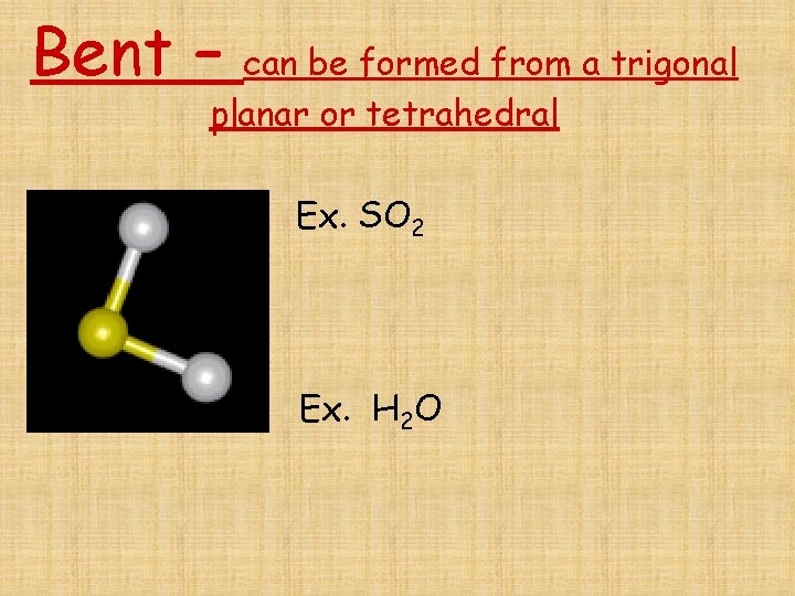 Bent – can be formed from a trigonal planar or tetrahedral Ex. SO 2