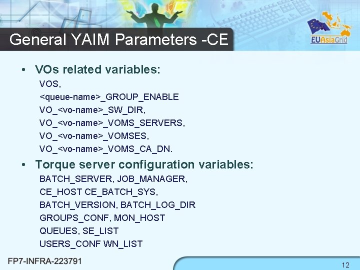 General YAIM Parameters -CE • VOs related variables: VOS, <queue-name>_GROUP_ENABLE VO_<vo-name>_SW_DIR, VO_<vo-name>_VOMS_SERVERS, VO_<vo-name>_VOMSES, VO_<vo-name>_VOMS_CA_DN.