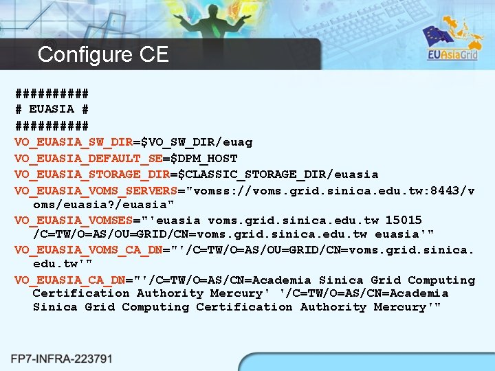 Configure CE ##### # EUASIA # ##### VO_EUASIA_SW_DIR=$VO_SW_DIR/euag VO_EUASIA_DEFAULT_SE=$DPM_HOST VO_EUASIA_STORAGE_DIR=$CLASSIC_STORAGE_DIR/euasia VO_EUASIA_VOMS_SERVERS="vomss: //voms. grid. sinica.