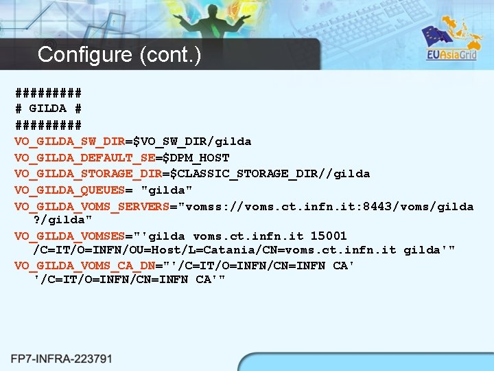 Configure (cont. ) ##### # GILDA # ##### VO_GILDA_SW_DIR=$VO_SW_DIR/gilda VO_GILDA_DEFAULT_SE=$DPM_HOST VO_GILDA_STORAGE_DIR=$CLASSIC_STORAGE_DIR//gilda VO_GILDA_QUEUES= "gilda" VO_GILDA_VOMS_SERVERS="vomss: