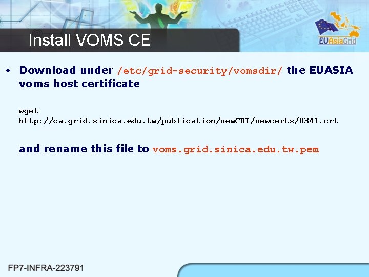 Install VOMS CE • Download under /etc/grid-security/vomsdir/ the EUASIA voms host certificate wget http: