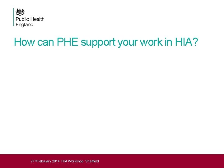 How can PHE support your work in HIA? 27 th February 2014. HIA Workshop: