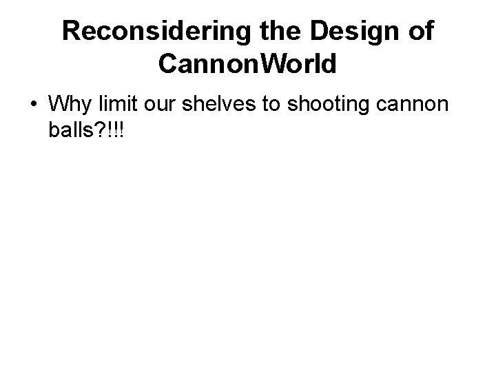 Reconsidering the Design of Cannon. World • Why limit our shelves to shooting cannon