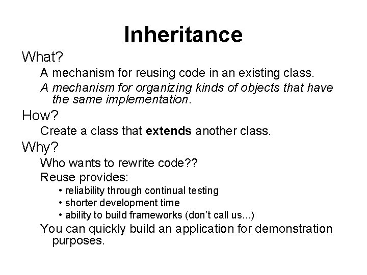 Inheritance What? A mechanism for reusing code in an existing class. A mechanism for Inheritance What? A mechanism for reusing code in an existing class. A mechanism for