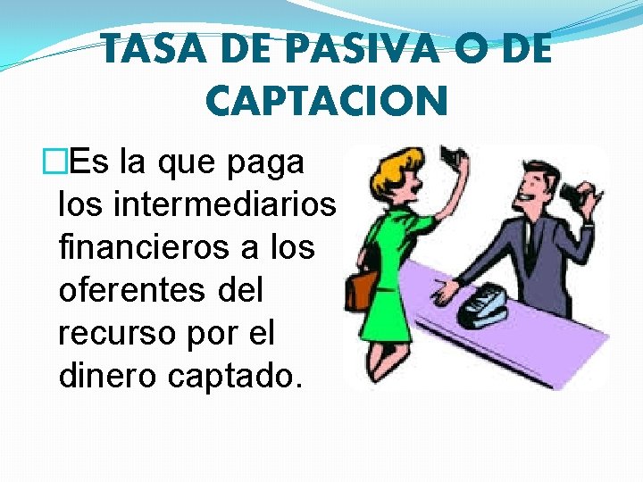 TASA DE PASIVA O DE CAPTACION � Es la que paga los intermediarios financieros