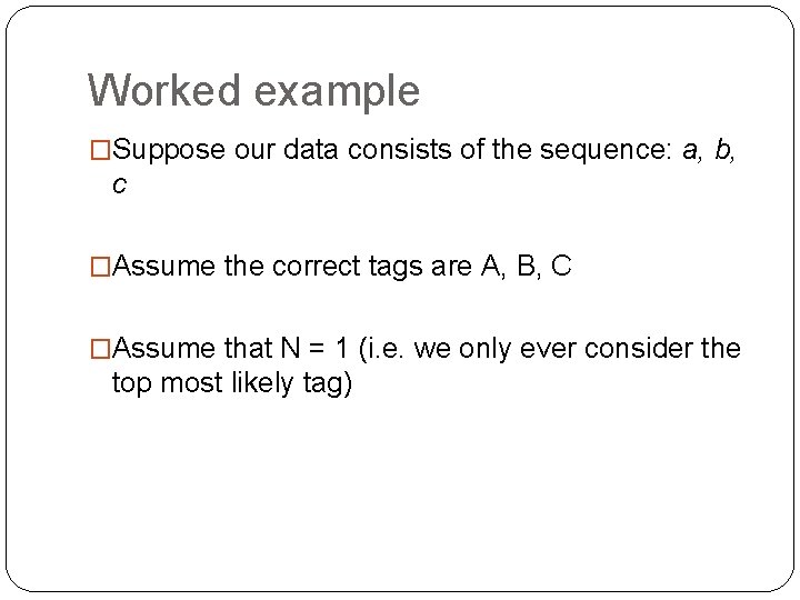 Worked example �Suppose our data consists of the sequence: a, b, c �Assume the