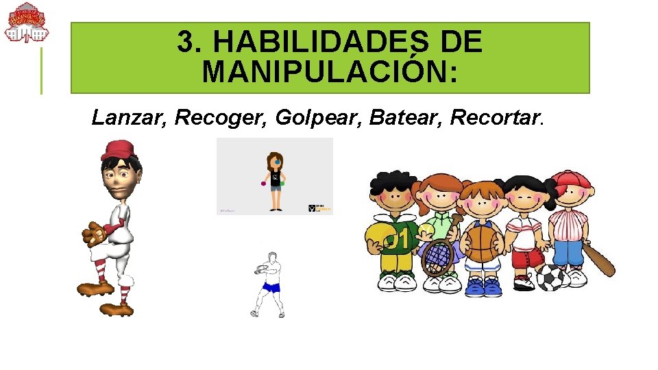 3. HABILIDADES DE MANIPULACIÓN: Lanzar, Recoger, Golpear, Batear, Recortar. 