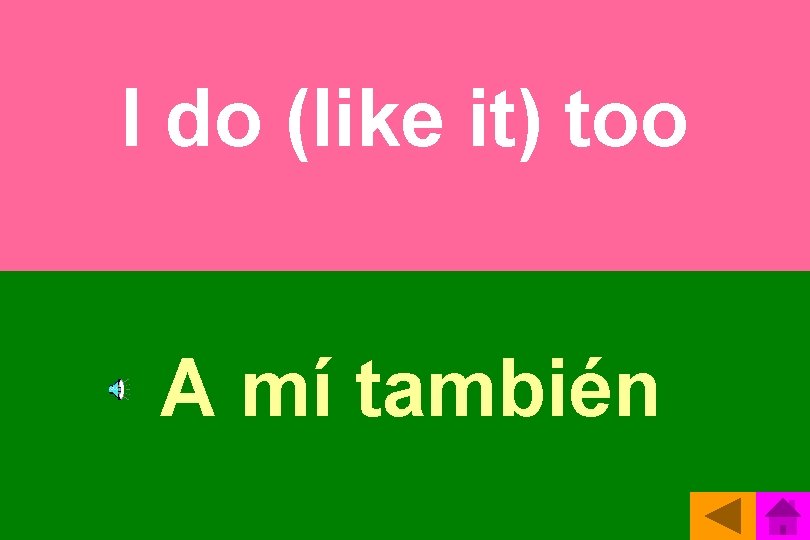 I do (like it) too A mí también 