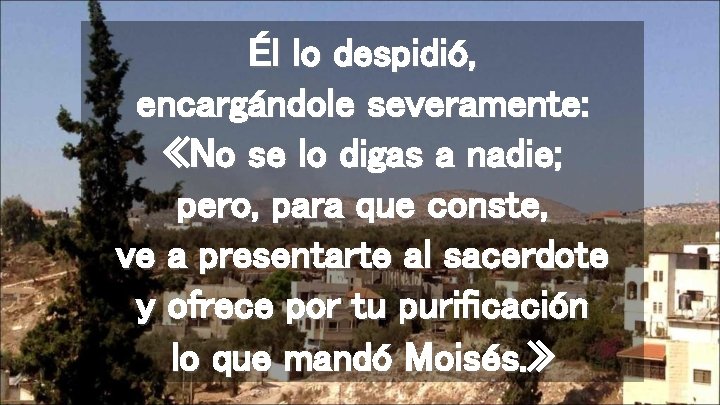 Él lo despidió, encargándole severamente: «No se lo digas a nadie; pero, para que