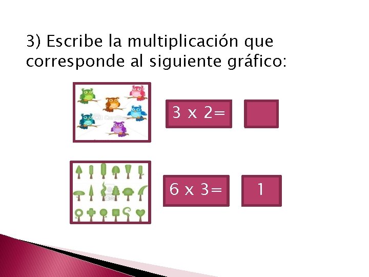 3) Escribe la multiplicación que corresponde al siguiente gráfico: 3 x 2= 6 x