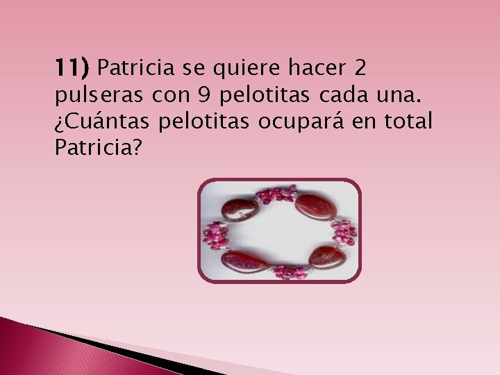 11) Patricia se quiere hacer 2 pulseras con 9 pelotitas cada una. ¿Cuántas pelotitas