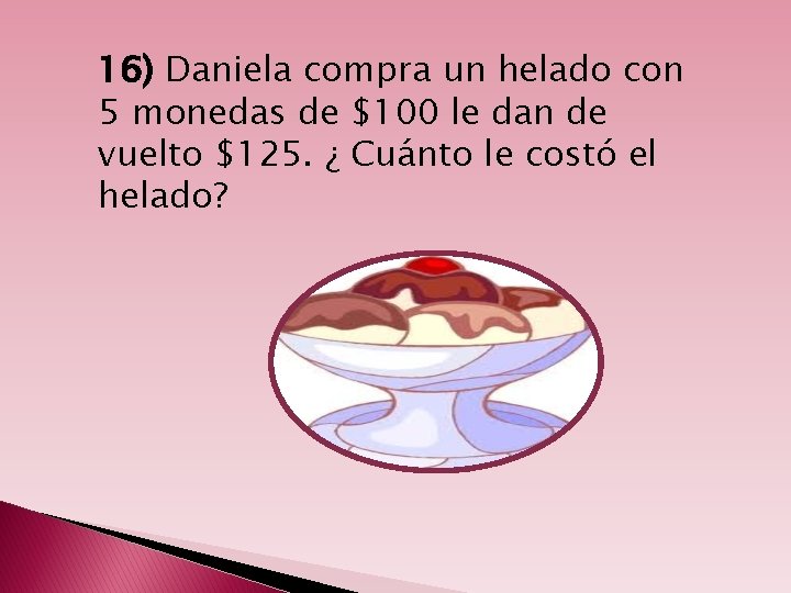 16) Daniela compra un helado con 5 monedas de $100 le dan de vuelto