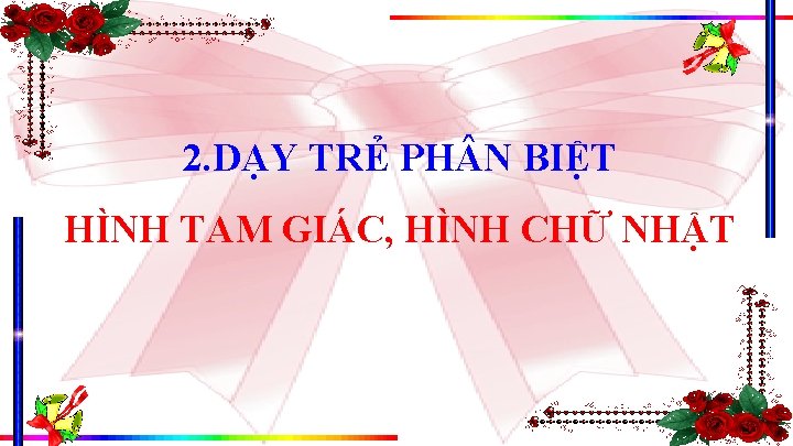 2. DẠY TRẺ PH N BIỆT HÌNH TAM GIÁC, HÌNH CHỮ NHẬT 