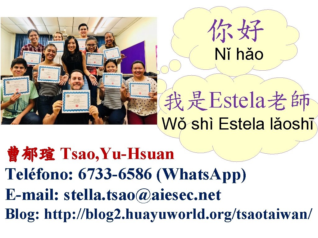 你好 Nǐ hǎo 我是Estela老師 Wǒ shì Estela lǎoshī 曹郁瑄 Tsao, Yu-Hsuan Teléfono: 6733 -6586 你好 Nǐ hǎo 我是Estela老師 Wǒ shì Estela lǎoshī 曹郁瑄 Tsao, Yu-Hsuan Teléfono: 6733 -6586