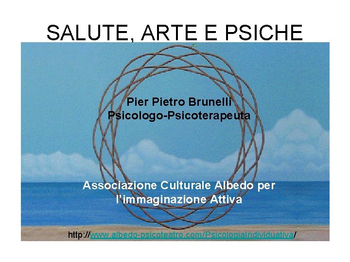 SALUTE, ARTE E PSICHE Pier Pietro Brunelli Psicologo-Psicoterapeuta Associazione Culturale Albedo per l’immaginazione Attiva