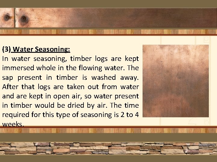 (3) Water Seasoning: In water seasoning, timber logs are kept immersed whole in the