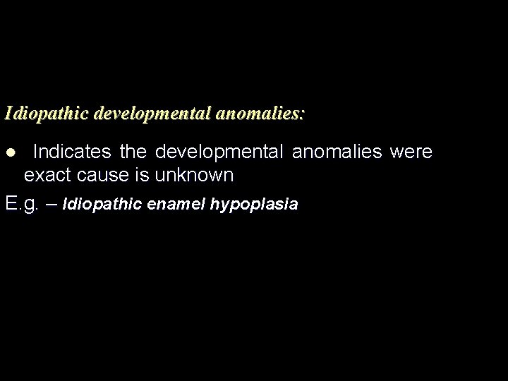 Idiopathic developmental anomalies: Indicates the developmental anomalies were exact cause is unknown E. g.