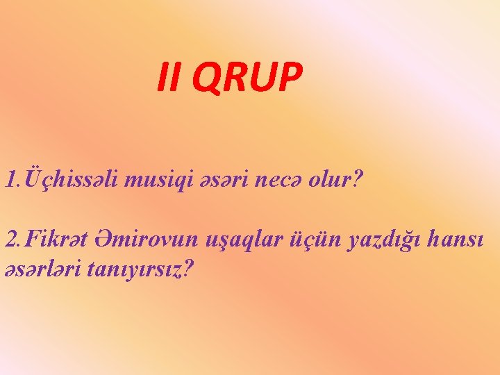 II QRUP 1. Üçhissəli musiqi əsəri necə olur? 2. Fikrət Əmirovun uşaqlar üçün yazdığı