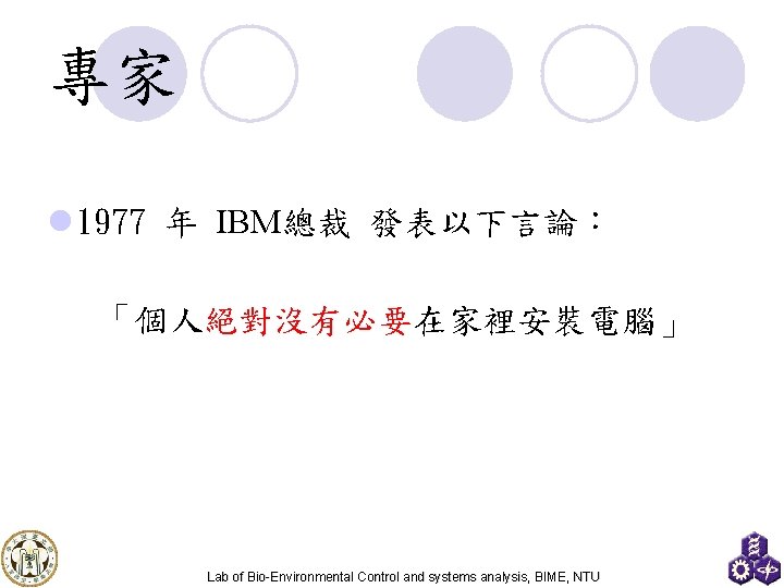 專家 l 1977 年 IBM總裁 發表以下言論： 「個人絕對沒有必要在家裡安裝電腦」 Lab of Bio-Environmental Control and systems analysis,