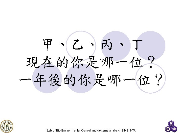 甲、乙、丙、丁 現在的你是哪一位？ 一年後的你是哪一位？ Lab of Bio-Environmental Control and systems analysis, BIME, NTU 
