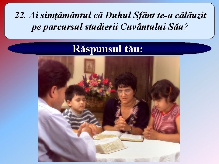 22. Ai simţământul că Duhul Sfânt te-a călăuzit pe parcursul studierii Cuvântului Său? Răspunsul