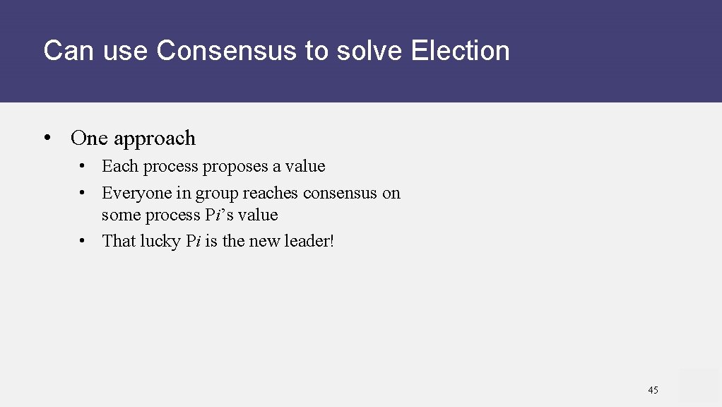 Can use Consensus to solve Election • One approach • Each process proposes a