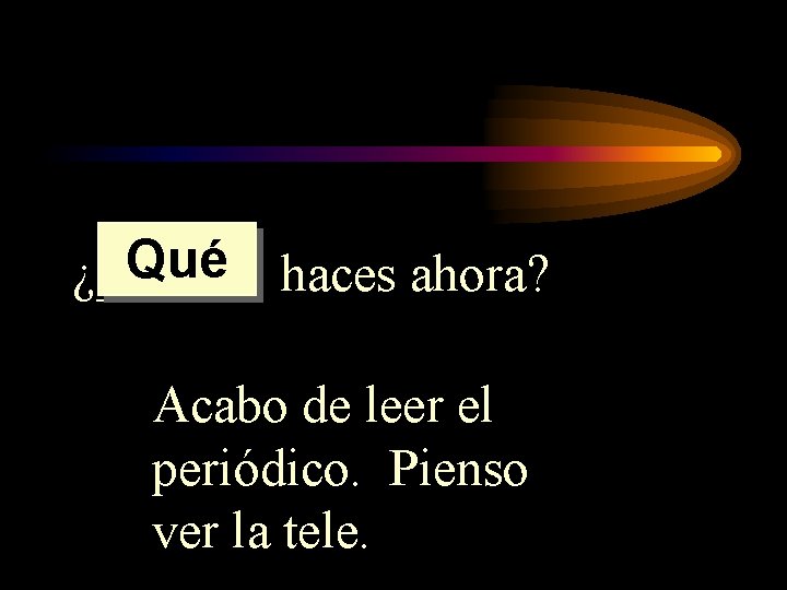 Qué haces ahora? ¿______ Acabo de leer el periódico. Pienso ver la tele. 