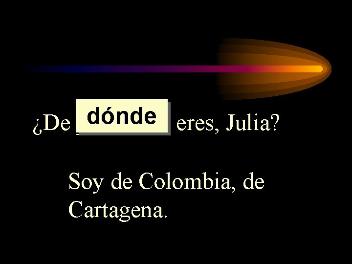 dónde eres, Julia? ¿De ____ Soy de Colombia, de Cartagena. dónde eres, Julia? ¿De ____ Soy de Colombia, de Cartagena.