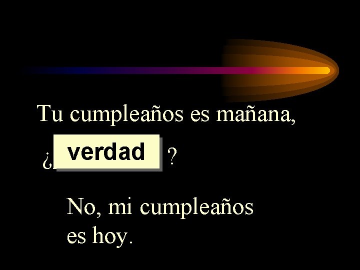 Tu cumpleaños es mañana, verdad ? ¿_____ No, mi cumpleaños es hoy. Tu cumpleaños es mañana, verdad ? ¿_____ No, mi cumpleaños es hoy.
