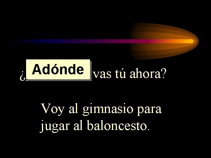 Adónde vas tú ahora? ¿_____ Voy al gimnasio para jugar al baloncesto. Adónde vas tú ahora? ¿_____ Voy al gimnasio para jugar al baloncesto.