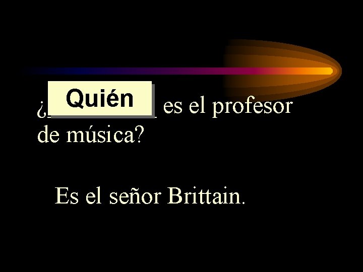 Quién es el profesor ¿_____ de música? Es el señor Brittain. 