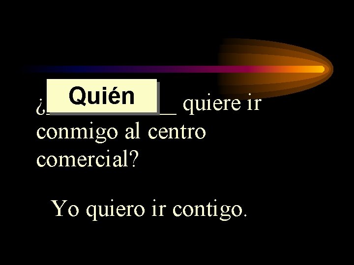 Quién ¿______ quiere ir conmigo al centro comercial? Yo quiero ir contigo. 