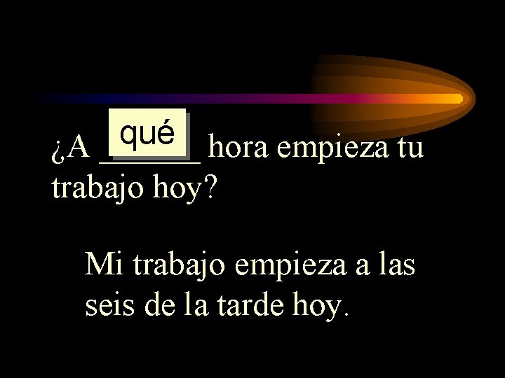 qué ¿A ______ hora empieza tu trabajo hoy? Mi trabajo empieza a las seis qué ¿A ______ hora empieza tu trabajo hoy? Mi trabajo empieza a las seis