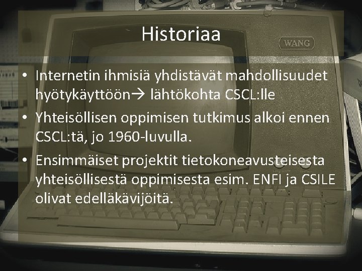 Historiaa • Internetin ihmisiä yhdistävät mahdollisuudet hyötykäyttöön lähtökohta CSCL: lle • Yhteisöllisen oppimisen tutkimus