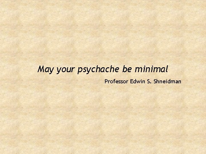 May your psychache be minimal Professor Edwin S. Shneidman 