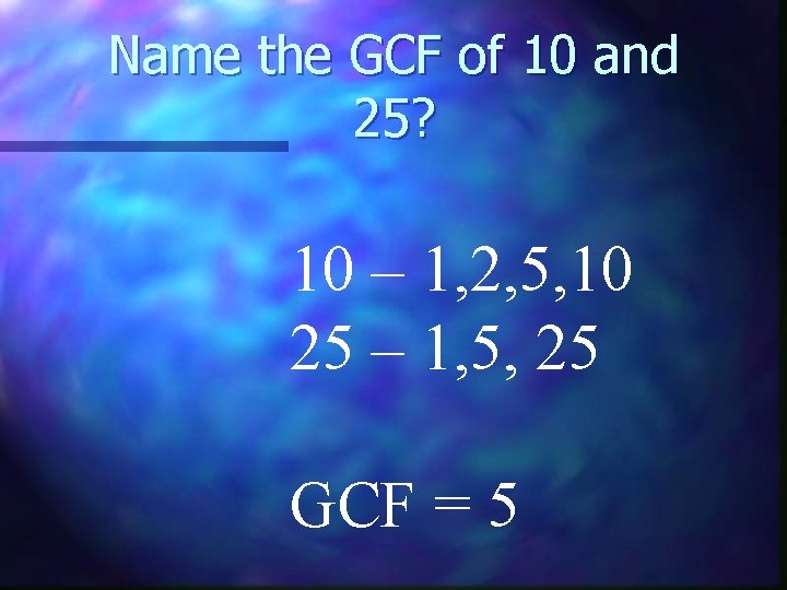 Name the GCF of 10 and 25? 10 – 1, 2, 5, 10 25
