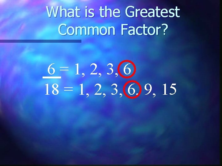 What is the Greatest Common Factor? 6 = 1, 2, 3, 6 18 =