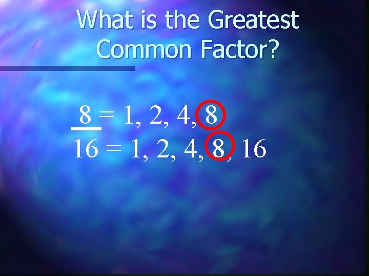 What is the Greatest Common Factor? 8 = 1, 2, 4, 8 16 =